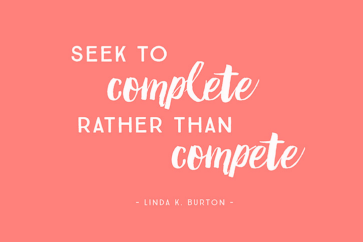  "Seek to complete rather than compete." - Linda K. Burton 