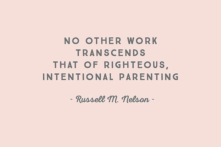 “No other work transcends that of righteous, intentional parenting.” – Russell M. Nelson