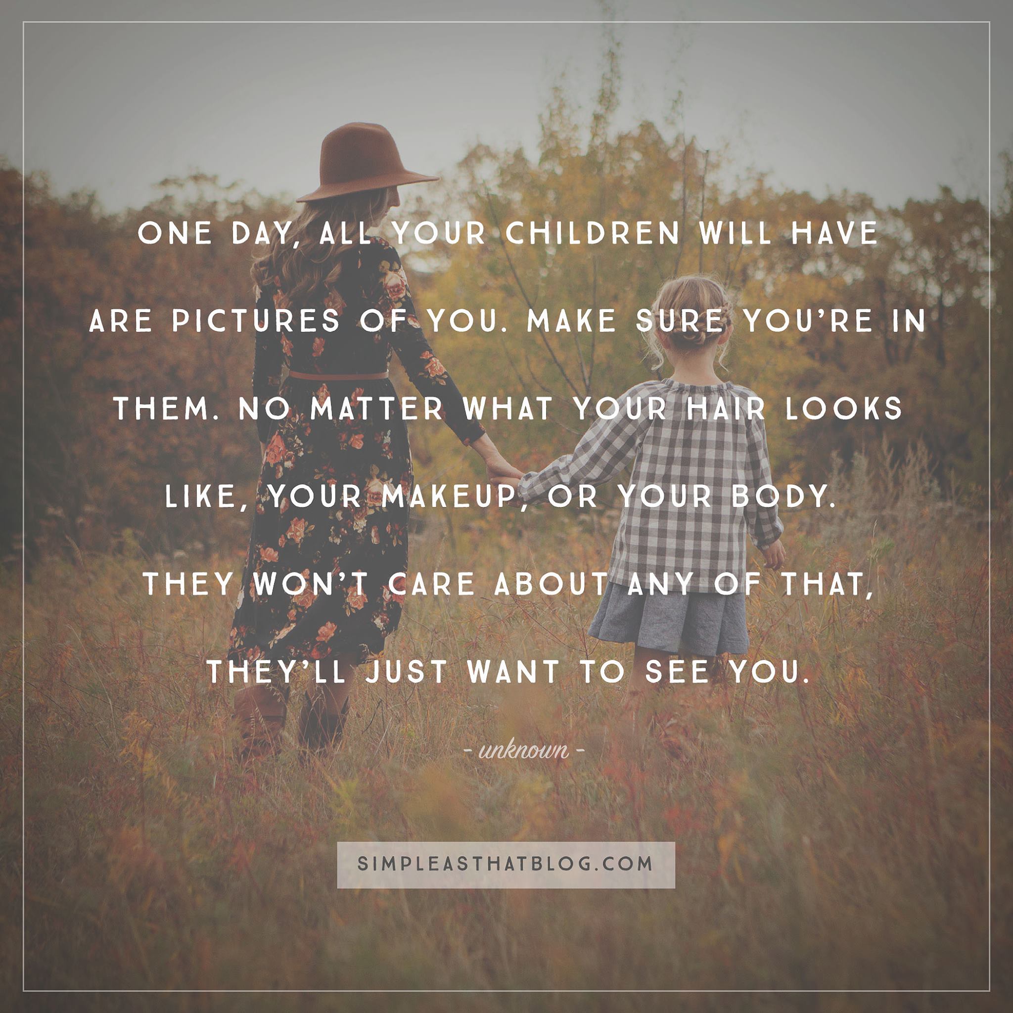 "One day all your children will have is pictures of you. Make sure your in them. No matter what your hair looks like, you make up or your body, they won't care about any of that, they'll just want to see you. Do it for them." –Unknown